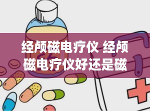 经颅磁电疗仪 经颅磁电疗仪好还是磁疗治疗仪好