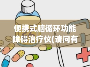 便携式脑循环功能障碍治疗仪(请问有谁用过脑循环脑功能障碍治疗仪治疗精神病有没有效果)