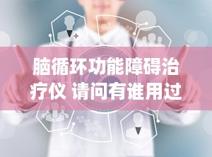 脑循环功能障碍治疗仪 请问有谁用过脑循环脑功能障碍治疗仪治疗精神病有没有效果