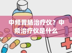 中频胃肠治疗仪？中频治疗仪是什么