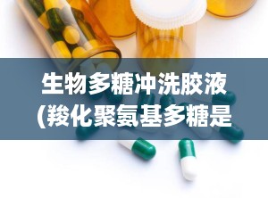 生物多糖冲洗胶液(羧化聚氨基多糖是什么)