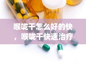 喉咙干怎么好的快，喉咙干快速治疗的办法