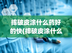 摔破皮涂什么药好的快(摔破皮涂什么药好的快一点)