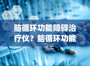 脑循环功能障碍治疗仪？脑循环功能障碍治疗仪价格