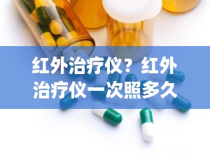 红外治疗仪？红外治疗仪一次照多久,一天照几次