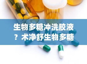 生物多糖冲洗胶液？术净舒生物多糖冲洗胶液