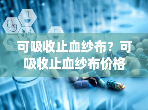 可吸收止血纱布？可吸收止血纱布价格