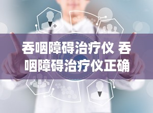 吞咽障碍治疗仪 吞咽障碍治疗仪正确的使用