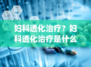 妇科透化治疗？妇科透化治疗是什么