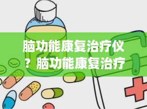 脑功能康复治疗仪？脑功能康复治疗仪适应症