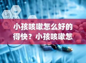 小孩咳嗽怎么好的得快？小孩咳嗽怎样好得快