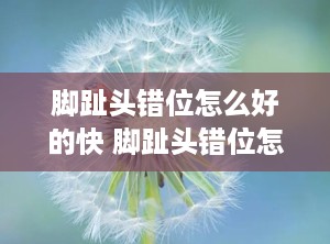 脚趾头错位怎么好的快 脚趾头错位怎么好得快