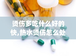 烫伤多吃什么好的快,热水烫伤怎么处理最快最好