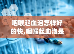 咽喉起血泡怎样好的快,咽喉起血泡是什么？