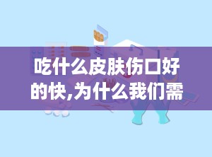 吃什么皮肤伤口好的快,为什么我们需要特别关注皮肤伤口的愈合过程？