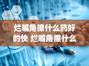 烂嘴角擦什么药好的快 烂嘴角擦什么药好的快一点