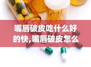 嘴唇破皮吃什么好的快,嘴唇破皮怎么办？