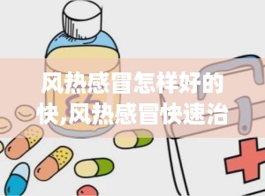 风热感冒怎样好的快,风热感冒快速治疗指南