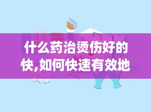 什么药治烫伤好的快,如何快速有效地治疗烫伤？