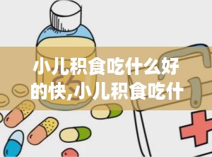 小儿积食吃什么好的快,小儿积食吃什么好的快速缓解方法