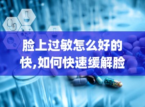 脸上过敏怎么好的快,如何快速缓解脸上过敏