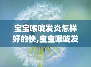 宝宝喉咙发炎怎样好的快,宝宝喉咙发炎