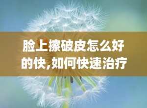 脸上擦破皮怎么好的快,如何快速治疗脸上擦破皮