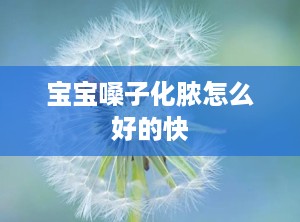 宝宝嗓子化脓怎么好的快