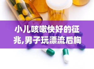 小儿咳嗽快好的征兆,男子玩漂流后胸闷咳嗽