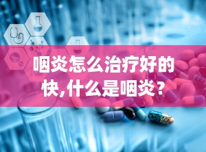 咽炎怎么治疗好的快,什么是咽炎？