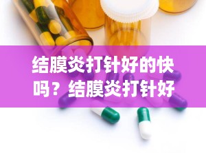 结膜炎打针好的快吗？结膜炎打针好的快吗还是慢