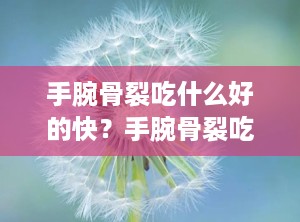 手腕骨裂吃什么好的快？手腕骨裂吃什么东西恢复的比较快啊