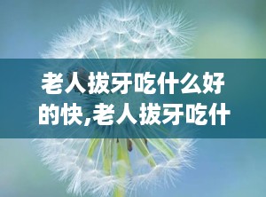 老人拔牙吃什么好的快,老人拔牙吃什么好的快的