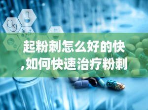 起粉刺怎么好的快,如何快速治疗粉刺