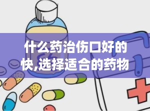 什么药治伤口好的快,选择适合的药物治疗伤口