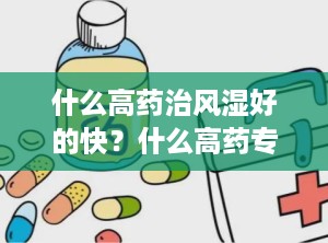 什么高药治风湿好的快？什么高药专治风湿病