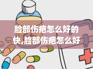 脸部伤疤怎么好的快,脸部伤疤怎么好的快？有效的方法和技巧