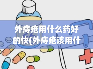 外痔疮用什么药好的快(外痔疮该用什么药最好)