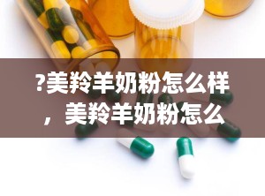 ?美羚羊奶粉怎么样，美羚羊奶粉怎么样价格查询