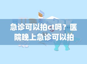 急诊可以拍ct吗？医院晚上急诊可以拍ct吗