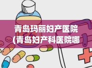 青岛玛丽妇产医院(青岛妇产科医院哪家最好)