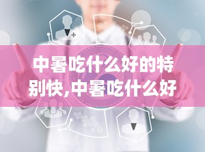 中暑吃什么好的特别快,中暑吃什么好