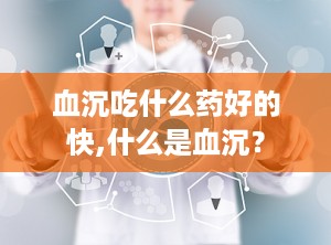 血沉吃什么药好的快,什么是血沉？