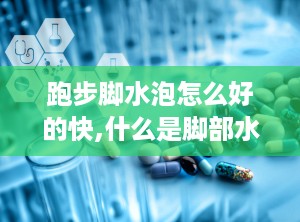 跑步脚水泡怎么好的快,什么是脚部水泡？