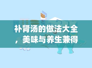 补肾汤的做法大全，美味与养生兼得（滋阴补肾汤的做法大全）