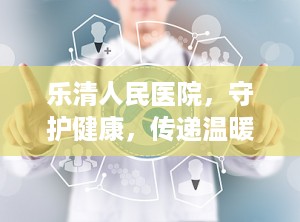 乐清人民医院，守护健康，传递温暖（乐清人民医院上班时间）