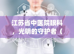 江苏省中医院眼科，光明的守护者（江苏省中医院眼科专家排名）