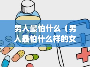 男人最怕什么（男人最怕什么样的女人）