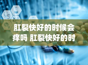 肛裂快好的时候会痒吗 肛裂快好的时候会痒吗怎么办