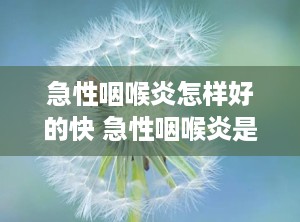 急性咽喉炎怎样好的快 急性咽喉炎是怎样引起的